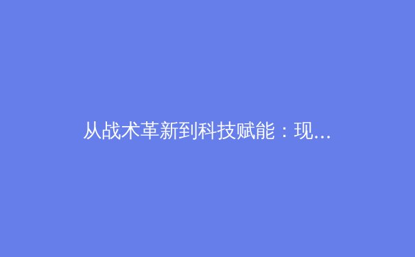 从战术革新到科技赋能：现代足球如何被数据科学彻底改变 - 4